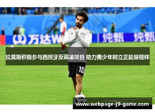 拉莫斯积极参与西班牙反霸凌项目 助力青少年树立正能量榜样 拉莫斯积极参与西班牙反霸凌项目 助力青少年树立正能量榜样