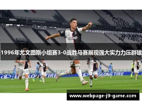 1996年尤文图斯小组赛3-0战胜马赛展现强大实力力压群雄