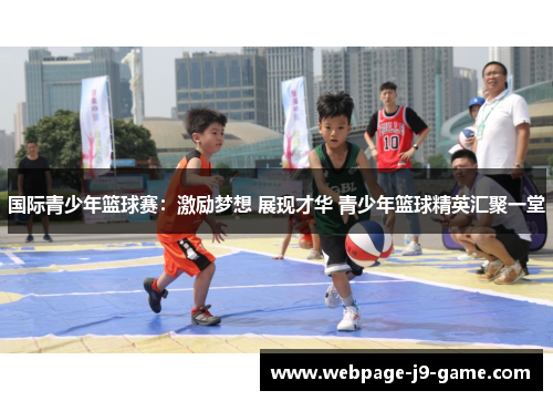 国际青少年篮球赛:激励梦想 展现才华 青少年篮球精英汇聚一堂 国际青少年篮球赛:激励梦想 展现才华 青少年篮球精英汇聚一堂