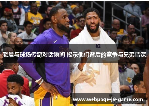 老詹与球场传奇对话瞬间 揭示他们背后的竞争与兄弟情深 老詹与球场传奇对话瞬间 揭示他们背后的竞争与兄弟情深