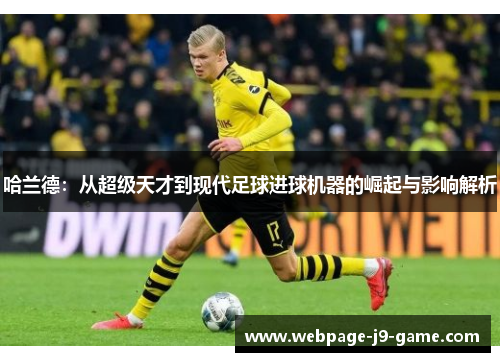 哈兰德:从超级天才到现代足球进球机器的崛起与影响解析 哈兰德:从超级天才到现代足球进球机器的崛起与影响解析