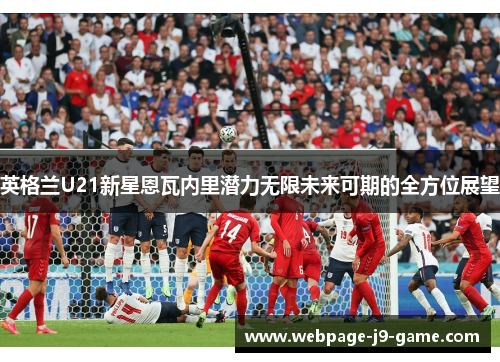 英格兰U21新星恩瓦内里潜力无限未来可期的全方位展望 英格兰U21新星恩瓦内里潜力无限未来可期的全方位展望