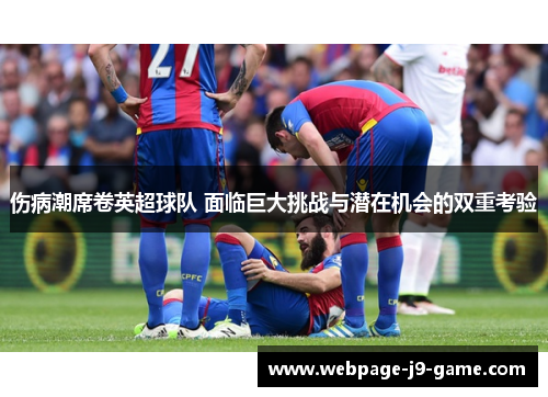 伤病潮席卷英超球队 面临巨大挑战与潜在机会的双重考验 伤病潮席卷英超球队 面临巨大挑战与潜在机会的双重考验