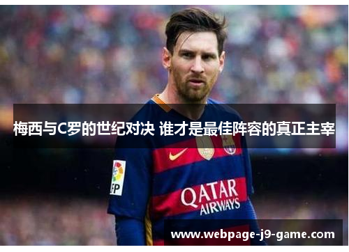 梅西与C罗的世纪对决 谁才是最佳阵容的真正主宰 梅西与C罗的世纪对决 谁才是最佳阵容的真正主宰