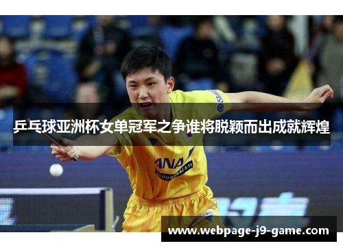 乒乓球亚洲杯女单冠军之争谁将脱颖而出成就辉煌