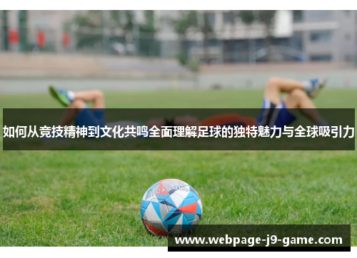 如何从竞技精神到文化共鸣全面理解足球的独特魅力与全球吸引力 如何从竞技精神到文化共鸣全面理解足球的独特魅力与全球吸引力