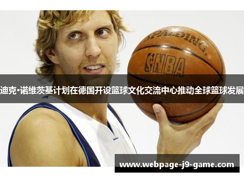 迪克·诺维茨基计划在德国开设篮球文化交流中心推动全球篮球发展