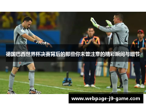 德国巴西世界杯决赛背后的那些你未曾注意的精彩瞬间与细节