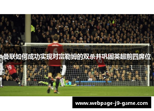 曼联如何成功实现对富勒姆的双杀并巩固英超前四席位