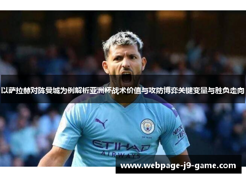 以萨拉赫对阵曼城为例解析亚洲杯战术价值与攻防博弈关键变量与胜负走向