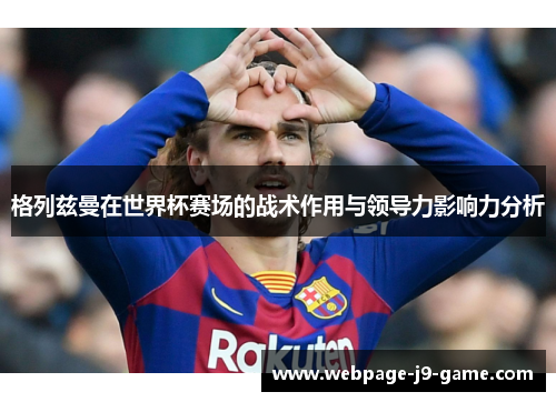 格列兹曼在世界杯赛场的战术作用与领导力影响力分析