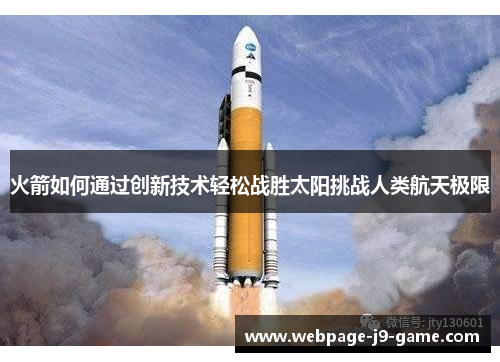 火箭如何通过创新技术轻松战胜太阳挑战人类航天极限