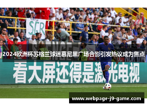 2024欧洲杯苏格兰球迷慕尼黑广场合影引发热议成为焦点