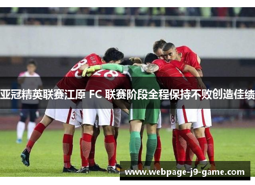 亚冠精英联赛江原 FC 联赛阶段全程保持不败创造佳绩