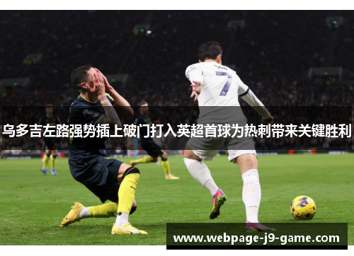 乌多吉左路强势插上破门打入英超首球为热刺带来关键胜利