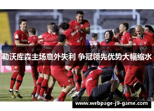 勒沃库森主场意外失利 争冠领先优势大幅缩水 勒沃库森主场意外失利 争冠领先优势大幅缩水