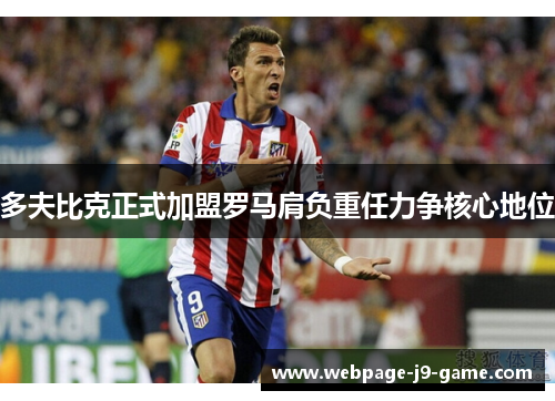 多夫比克正式加盟罗马肩负重任力争核心地位