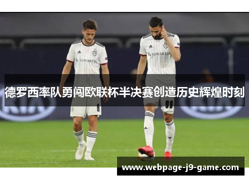 德罗西率队勇闯欧联杯半决赛创造历史辉煌时刻 德罗西率队勇闯欧联杯半决赛创造历史辉煌时刻
