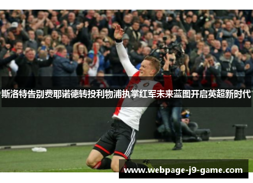 斯洛特告别费耶诺德转投利物浦执掌红军未来蓝图开启英超新时代