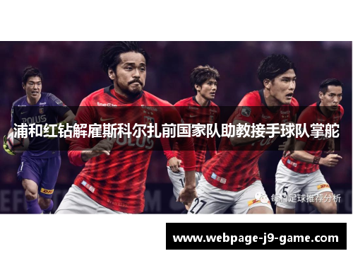 浦和红钻解雇斯科尔扎前国家队助教接手球队掌舵