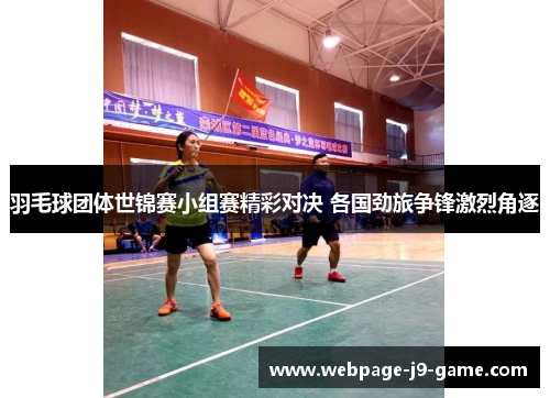 羽毛球团体世锦赛小组赛精彩对决 各国劲旅争锋激烈角逐 羽毛球团体世锦赛小组赛精彩对决 各国劲旅争锋激烈角逐