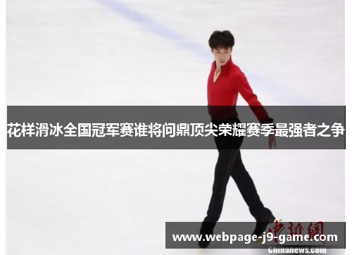 花样滑冰全国冠军赛谁将问鼎顶尖荣耀赛季最强者之争 花样滑冰全国冠军赛谁将问鼎顶尖荣耀赛季最强者之争