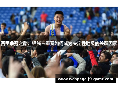 西甲争冠之路:锋线三重奏如何成为决定性胜负的关键因素 西甲争冠之路:锋线三重奏如何成为决定性胜负的关键因素