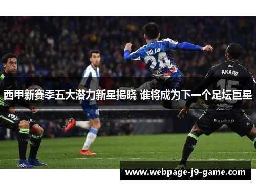 西甲新赛季五大潜力新星揭晓 谁将成为下一个足坛巨星 西甲新赛季五大潜力新星揭晓 谁将成为下一个足坛巨星