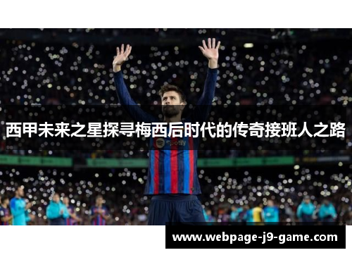 西甲未来之星探寻梅西后时代的传奇接班人之路 西甲未来之星探寻梅西后时代的传奇接班人之路