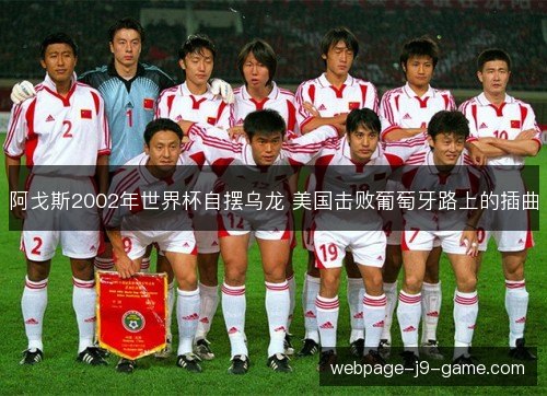 阿戈斯2002年世界杯自摆乌龙 美国击败葡萄牙路上的插曲 阿戈斯2002年世界杯自摆乌龙 美国击败葡萄牙路上的插曲